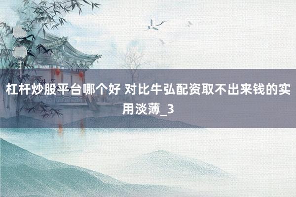 杠杆炒股平台哪个好 对比牛弘配资取不出来钱的实用淡薄_3