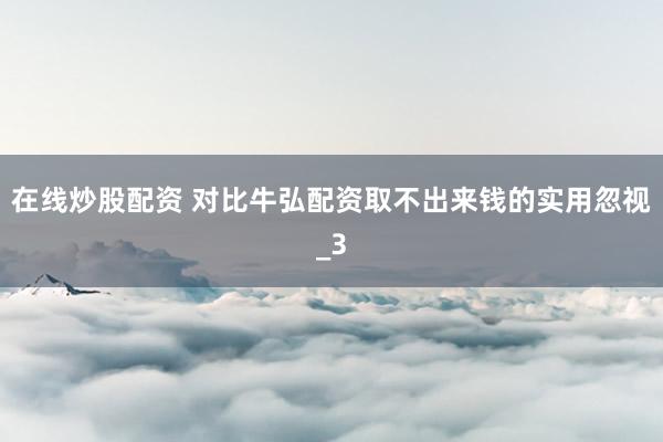 在线炒股配资 对比牛弘配资取不出来钱的实用忽视_3