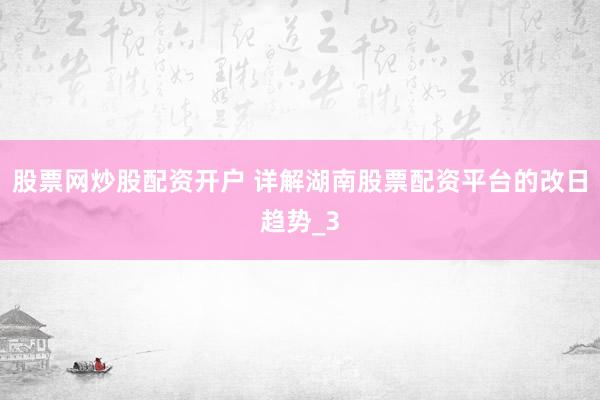 股票网炒股配资开户 详解湖南股票配资平台的改日趋势_3