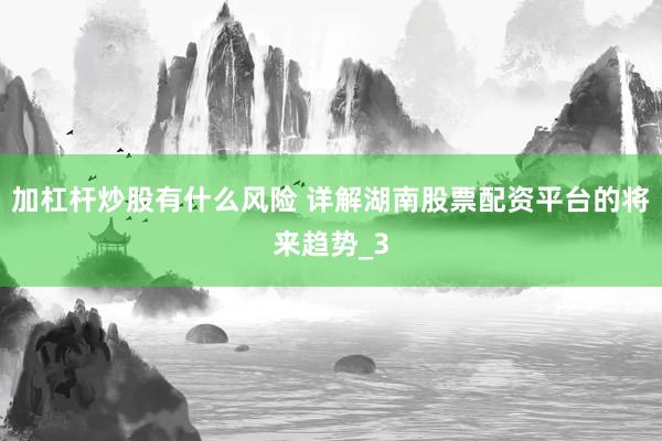 加杠杆炒股有什么风险 详解湖南股票配资平台的将来趋势_3