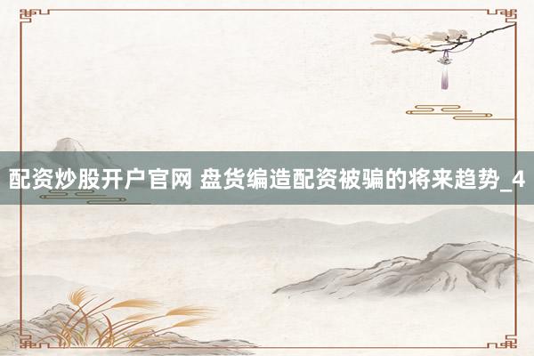 配资炒股开户官网 盘货编造配资被骗的将来趋势_4