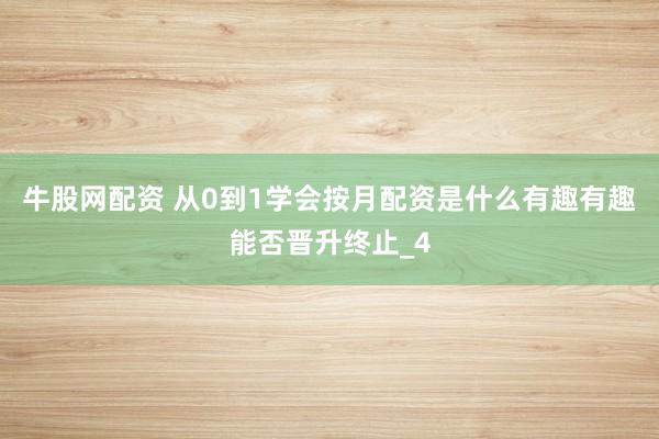 牛股网配资 从0到1学会按月配资是什么有趣有趣能否晋升终止_4