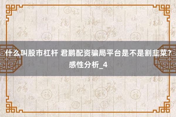 什么叫股市杠杆 君鹏配资骗局平台是不是割韭菜？感性分析_4
