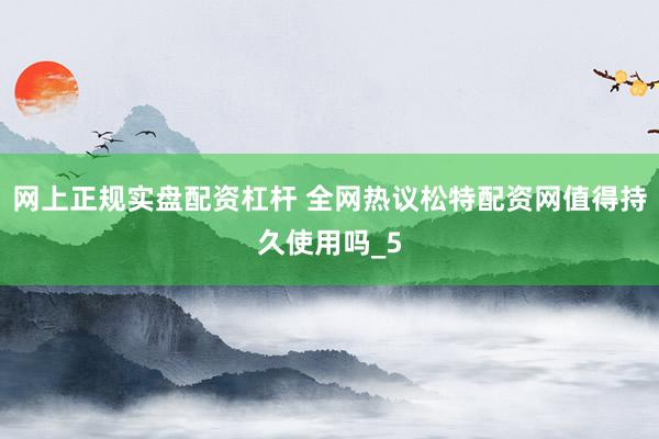网上正规实盘配资杠杆 全网热议松特配资网值得持久使用吗_5
