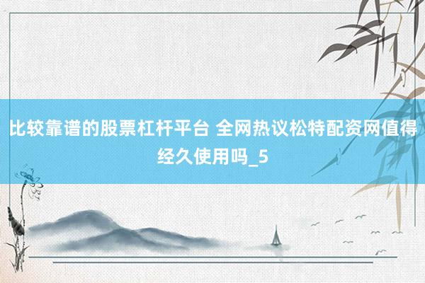 比较靠谱的股票杠杆平台 全网热议松特配资网值得经久使用吗_5