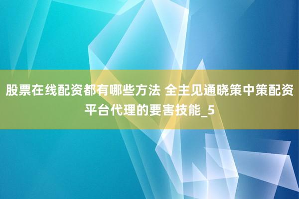 股票在线配资都有哪些方法 全主见通晓策中策配资平台代理的要害技能_5