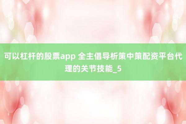可以杠杆的股票app 全主倡导析策中策配资平台代理的关节技能_5