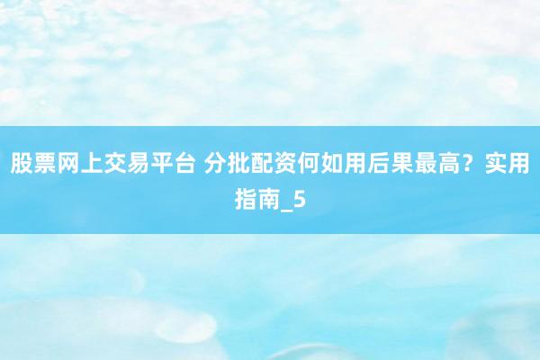 股票网上交易平台 分批配资何如用后果最高？实用指南_5