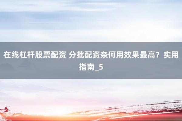 在线杠杆股票配资 分批配资奈何用效果最高？实用指南_5