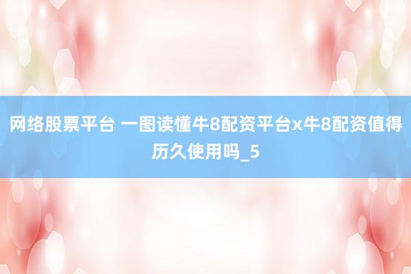 网络股票平台 一图读懂牛8配资平台x牛8配资值得历久使用吗_5
