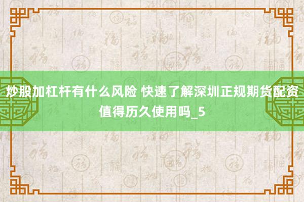 炒股加杠杆有什么风险 快速了解深圳正规期货配资值得历久使用吗_5