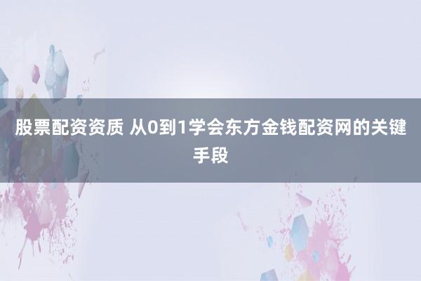 股票配资资质 从0到1学会东方金钱配资网的关键手段