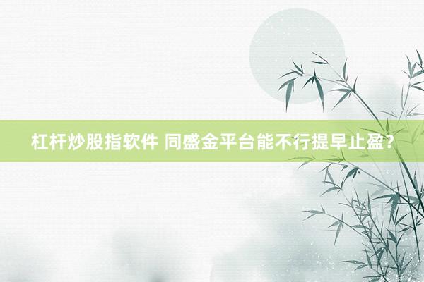 杠杆炒股指软件 同盛金平台能不行提早止盈？