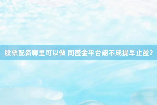 股票配资哪里可以做 同盛金平台能不成提早止盈？