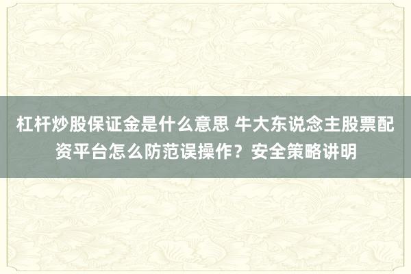 杠杆炒股保证金是什么意思 牛大东说念主股票配资平台怎么防范误操作？安全策略讲明