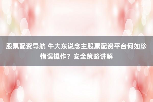 股票配资导航 牛大东说念主股票配资平台何如珍惜误操作？安全策略讲解