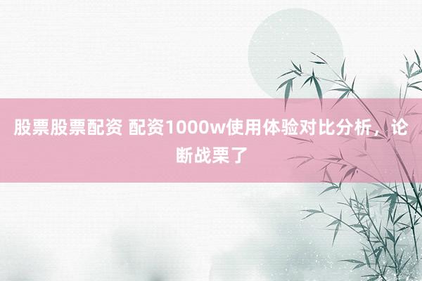 股票股票配资 配资1000w使用体验对比分析，论断战栗了