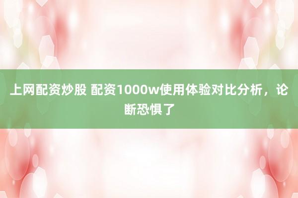 上网配资炒股 配资1000w使用体验对比分析，论断恐惧了