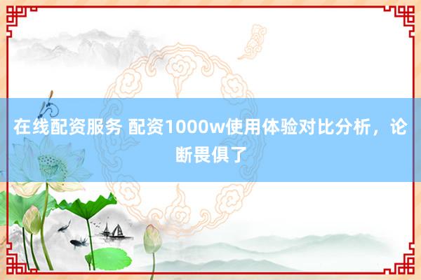 在线配资服务 配资1000w使用体验对比分析，论断畏俱了