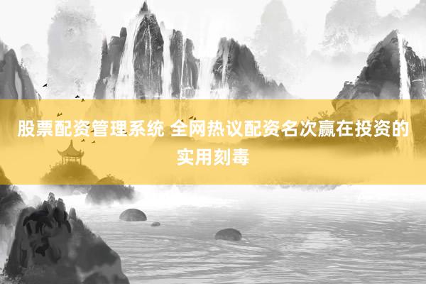 股票配资管理系统 全网热议配资名次赢在投资的实用刻毒