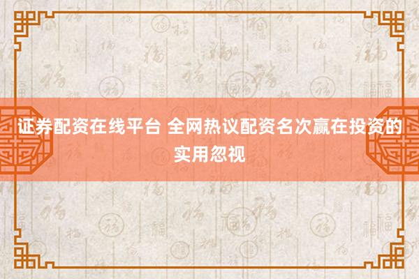 证券配资在线平台 全网热议配资名次赢在投资的实用忽视