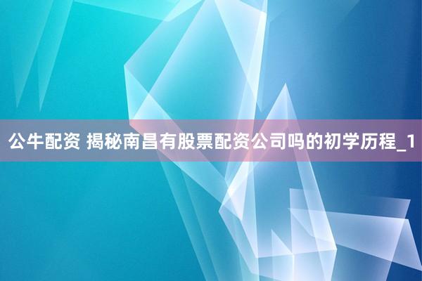 公牛配资 揭秘南昌有股票配资公司吗的初学历程_1
