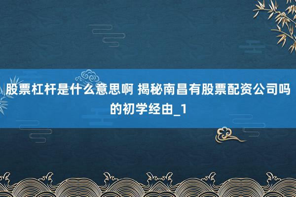 股票杠杆是什么意思啊 揭秘南昌有股票配资公司吗的初学经由_1