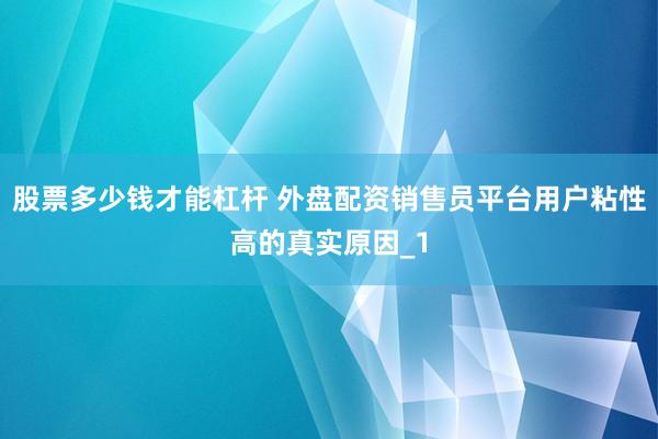 股票多少钱才能杠杆 外盘配资销售员平台用户粘性高的真实原因_1