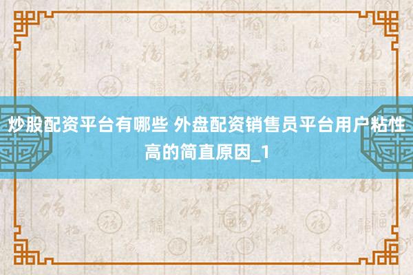 炒股配资平台有哪些 外盘配资销售员平台用户粘性高的简直原因_1
