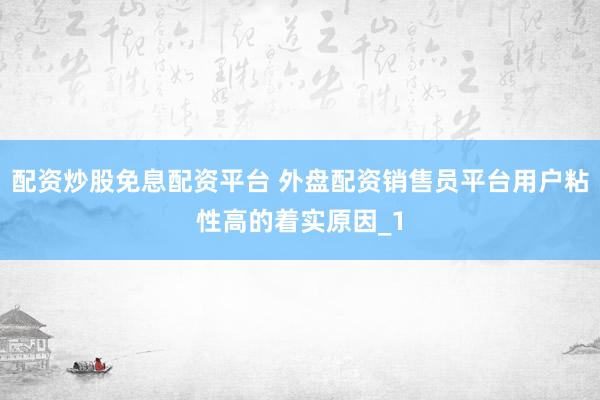 配资炒股免息配资平台 外盘配资销售员平台用户粘性高的着实原因_1