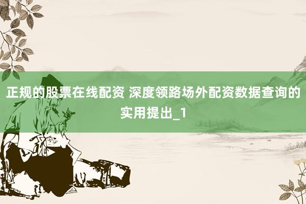 正规的股票在线配资 深度领路场外配资数据查询的实用提出_1