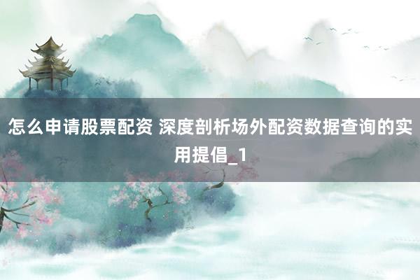 怎么申请股票配资 深度剖析场外配资数据查询的实用提倡_1