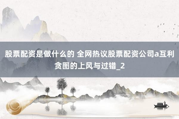股票配资是做什么的 全网热议股票配资公司a互利贪图的上风与过错_2