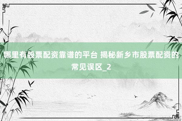 哪里有股票配资靠谱的平台 揭秘新乡市股票配资的常见误区_2