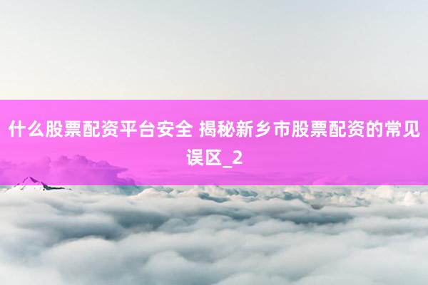 什么股票配资平台安全 揭秘新乡市股票配资的常见误区_2