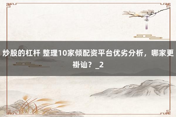 炒股的杠杆 整理10家倾配资平台优劣分析，哪家更褂讪？_2