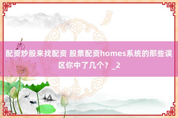 配资炒股来找配资 股票配资homes系统的那些误区你中了几个？_2