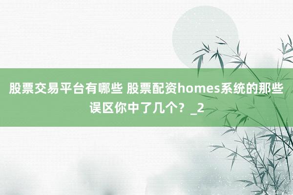 股票交易平台有哪些 股票配资homes系统的那些误区你中了几个？_2