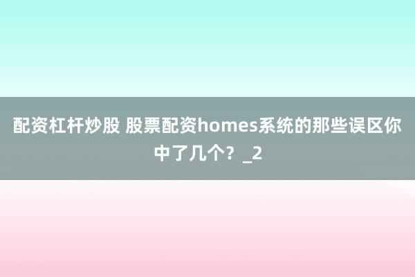 配资杠杆炒股 股票配资homes系统的那些误区你中了几个？_2
