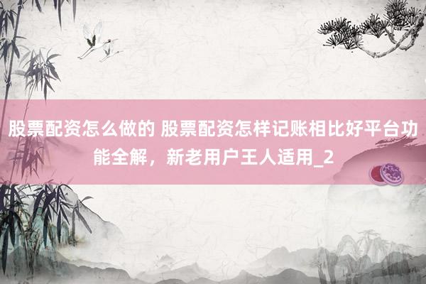 股票配资怎么做的 股票配资怎样记账相比好平台功能全解，新老用户王人适用_2