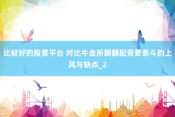 比较好的股票平台 对比牛金所翻翻配资更泰斗的上风与缺点_2