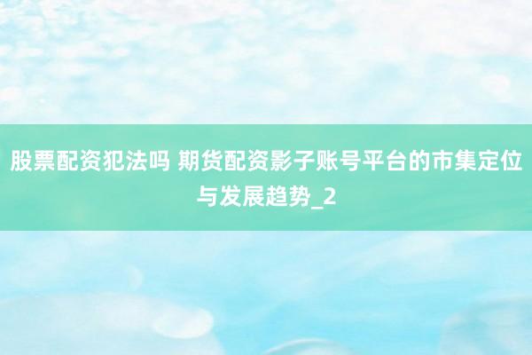 股票配资犯法吗 期货配资影子账号平台的市集定位与发展趋势_2