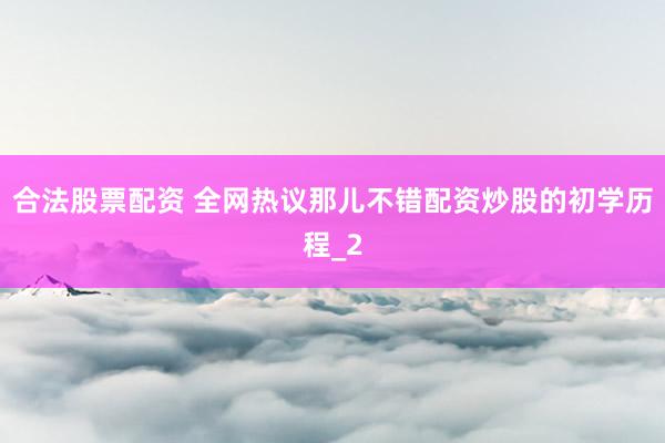 合法股票配资 全网热议那儿不错配资炒股的初学历程_2