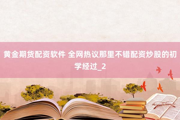 黄金期货配资软件 全网热议那里不错配资炒股的初学经过_2