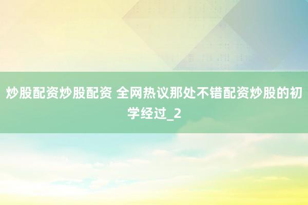 炒股配资炒股配资 全网热议那处不错配资炒股的初学经过_2