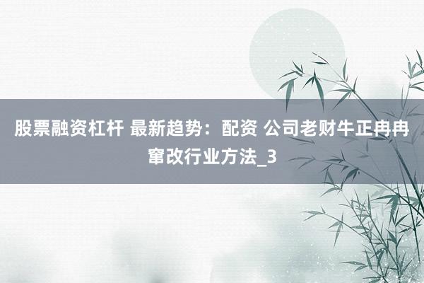 股票融资杠杆 最新趋势：配资 公司老财牛正冉冉窜改行业方法_3