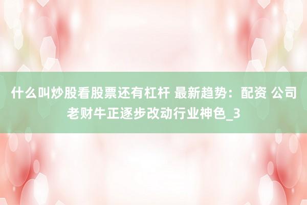 什么叫炒股看股票还有杠杆 最新趋势：配资 公司老财牛正逐步改动行业神色_3