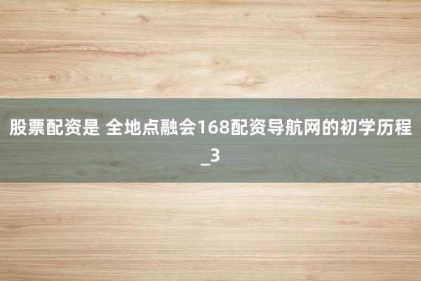 股票配资是 全地点融会168配资导航网的初学历程_3