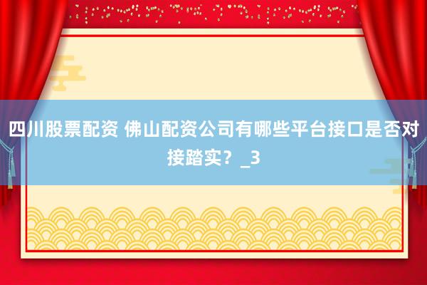 四川股票配资 佛山配资公司有哪些平台接口是否对接踏实？_3