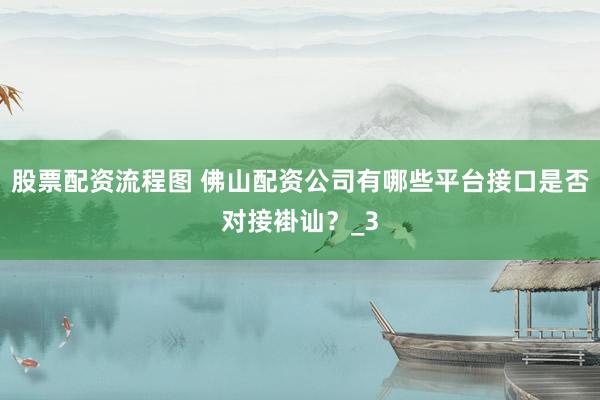 股票配资流程图 佛山配资公司有哪些平台接口是否对接褂讪？_3
